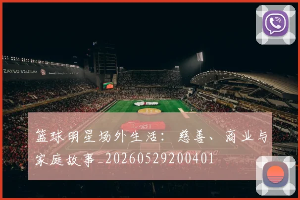 篮球明星场外生活：慈善、商业与家庭故事_20260529200401