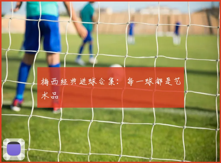 梅西经典进球合集：每一球都是艺术品
