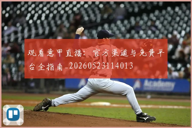 观看意甲直播：官方渠道与免费平台全指南_20260523114013