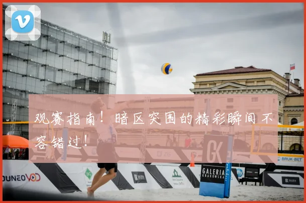 观赛指南！暗区突围的精彩瞬间不容错过！