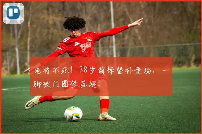 老将不死！38岁前锋替补登场，一脚破门圆梦苏超！