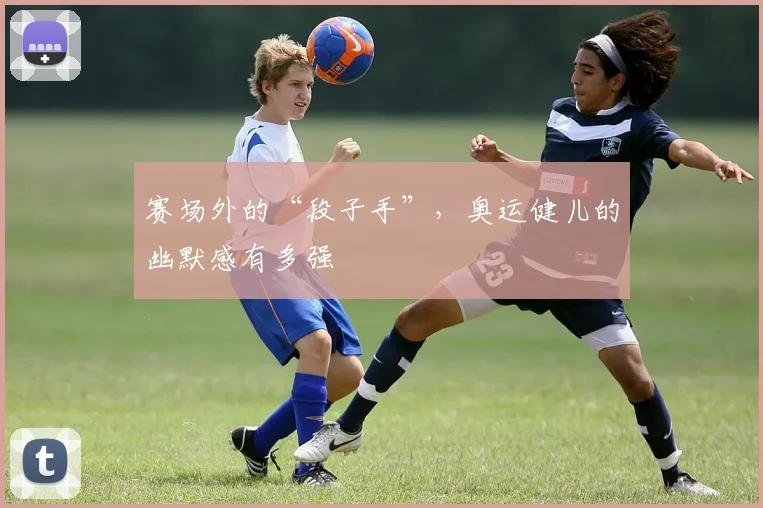 赛场外的“段子手”，奥运健儿的幽默感有多强
