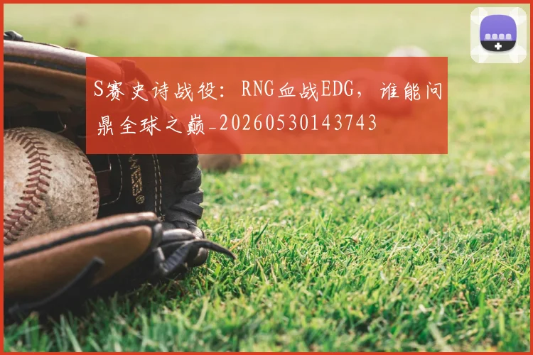 S赛史诗战役：RNG血战EDG，谁能问鼎全球之巅_20260530143743