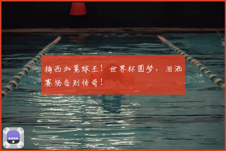 梅西加冕球王!世界杯圆梦,泪洒赛场告别传奇!