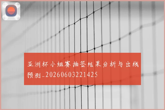 亚洲杯小组赛抽签结果分析与出线预测_20260603221425