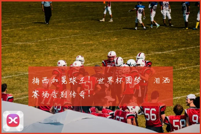 梅西加冕球王!世界杯圆梦,泪洒赛场告别传奇!