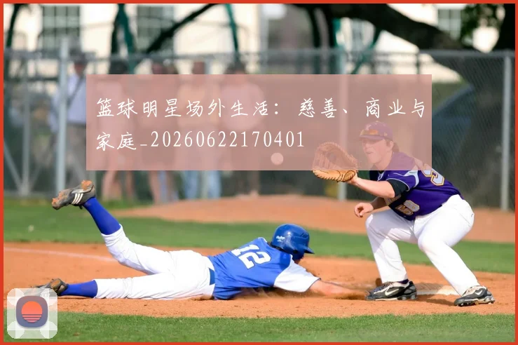篮球明星场外生活：慈善、商业与家庭_20260622170401