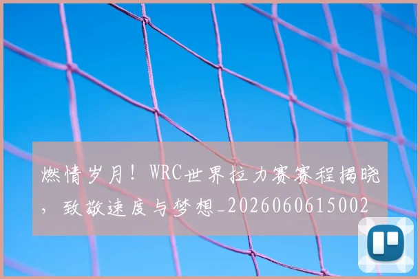 燃情岁月！WRC世界拉力赛赛程揭晓，致敬速度与梦想_20260606150025