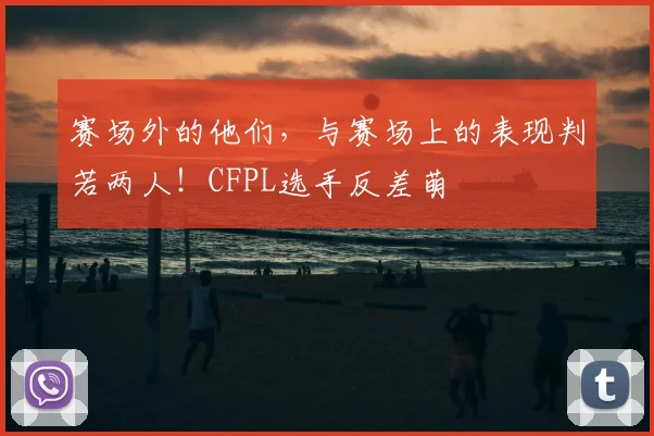 赛场外的他们，与赛场上的表现判若两人！CFPL选手反差萌