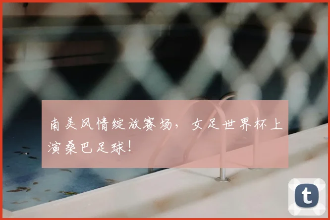 南美风情绽放赛场，女足世界杯上演桑巴足球！