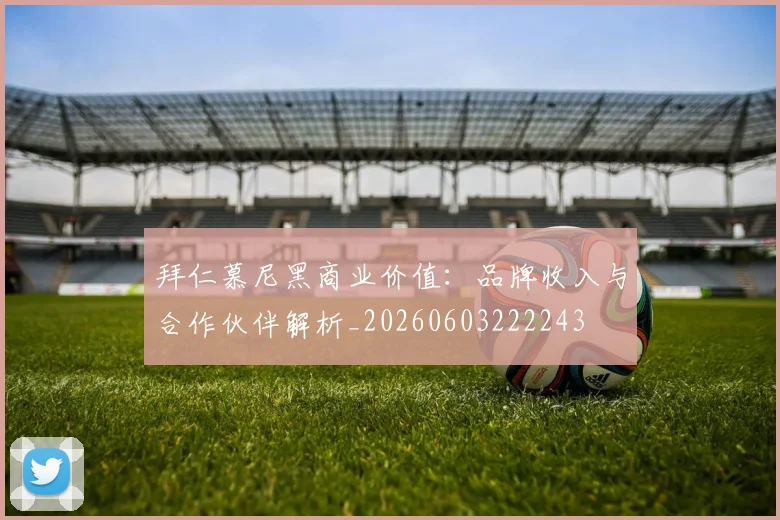 拜仁慕尼黑商业价值：品牌收入与合作伙伴解析_20260603222243
