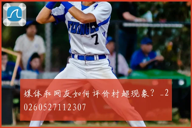 媒体和网友如何评价村超现象？_20260527112307