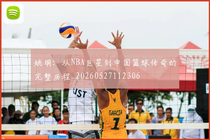 姚明：从NBA巨星到中国篮球传奇的完整历程_20260527112306