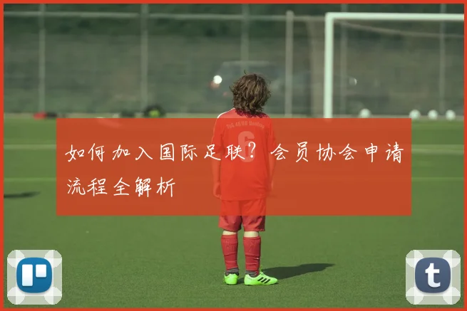 如何加入国际足联？会员协会申请流程全解析