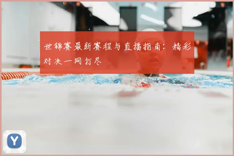 世锦赛最新赛程与直播指南:精彩对决一网打尽