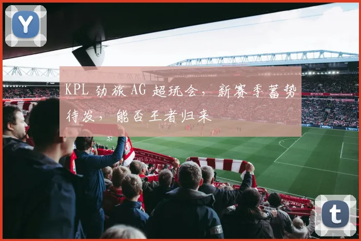 KPL 劲旅 AG 超玩会，新赛季蓄势待发，能否王者归来