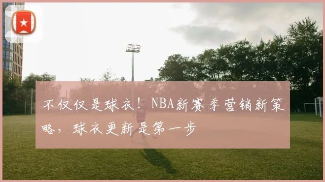 不仅仅是球衣！NBA新赛季营销新策略，球衣更新是第一步