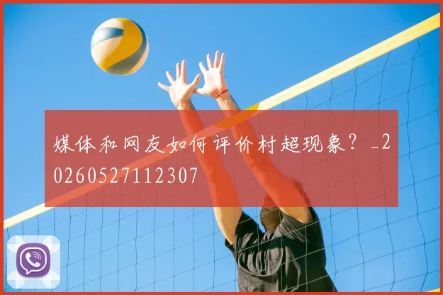 媒体和网友如何评价村超现象？_20260527112307