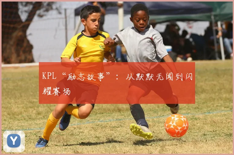 KPL“励志故事”：从默默无闻到闪耀赛场