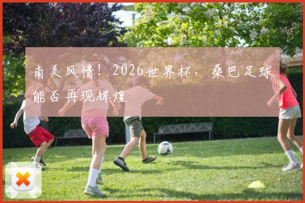 南美风情！2026世界杯，桑巴足球能否再现辉煌