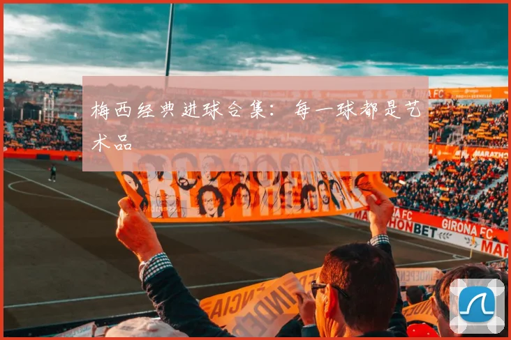 梅西经典进球合集：每一球都是艺术品