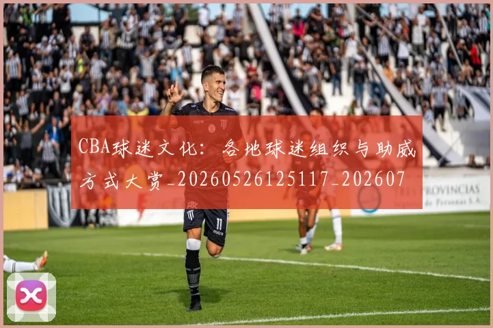 CBA球迷文化：各地球迷组织与助威方式大赏_20260526125117_20260702040532