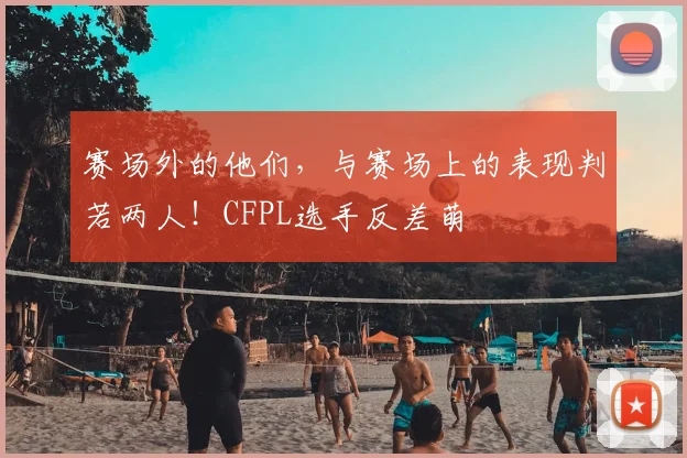 赛场外的他们，与赛场上的表现判若两人！CFPL选手反差萌