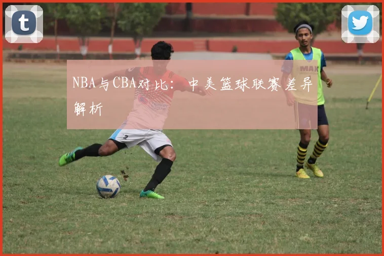 NBA与CBA对比:中美篮球联赛差异解析