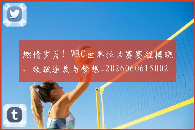 燃情岁月！WRC世界拉力赛赛程揭晓，致敬速度与梦想_20260606150025