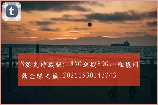 S赛史诗战役：RNG血战EDG，谁能问鼎全球之巅_20260530143743