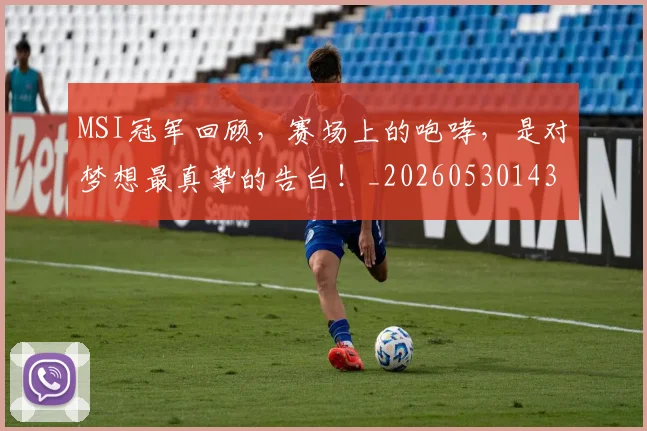 MSI冠军回顾，赛场上的咆哮，是对梦想最真挚的告白！_20260530143545