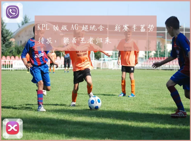 KPL 劲旅 AG 超玩会，新赛季蓄势待发，能否王者归来