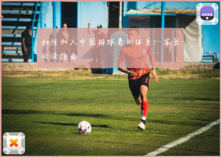 如何加入中国排球青训体系：家长必读指南