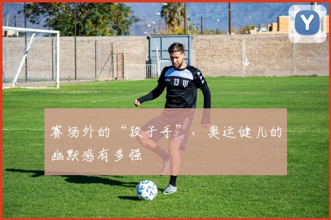 赛场外的“段子手”，奥运健儿的幽默感有多强