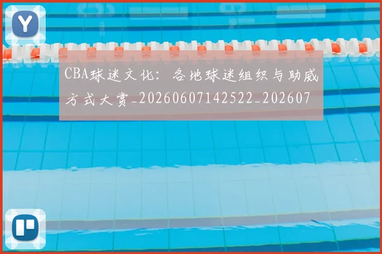 CBA球迷文化：各地球迷组织与助威方式大赏_20260607142522_20260702040533